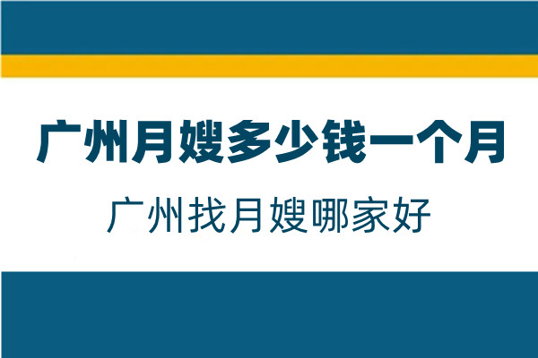 广州月嫂什么价格一个月 - 广州找月嫂哪家更专业